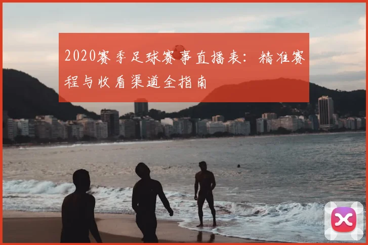 2020赛季足球赛事直播表：精准赛程与收看渠道全指南