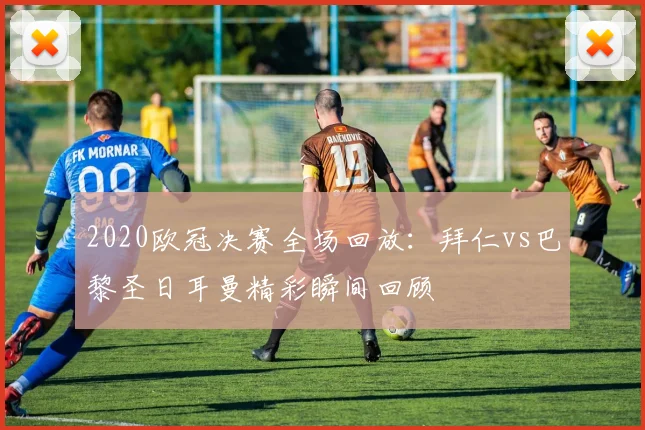 2020欧冠决赛全场回放：拜仁vs巴黎圣日耳曼精彩瞬间回顾