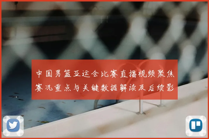 中国男篮亚运会比赛直播视频聚焦赛况重点与关键数据解读及后续影响