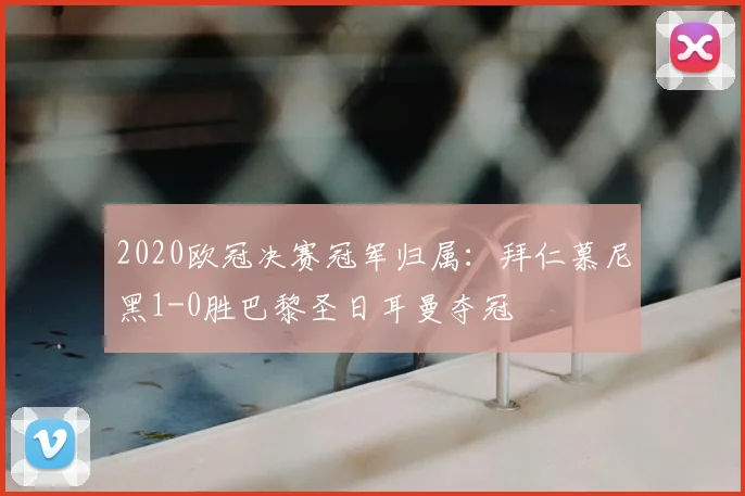 2020欧冠决赛冠军归属：拜仁慕尼黑1-0胜巴黎圣日耳曼夺冠
