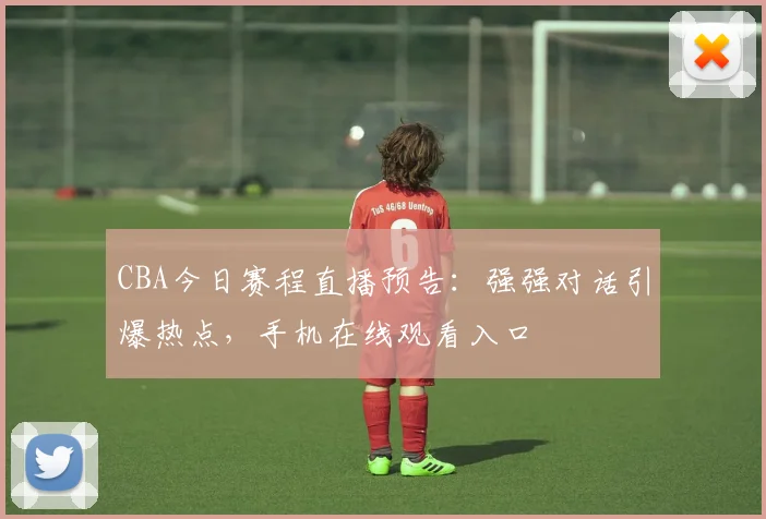 CBA今日赛程直播预告:强强对话引爆热点,手机在线观看入口