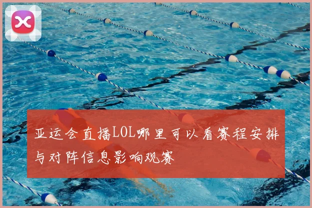 亚运会直播LOL哪里可以看赛程安排与对阵信息影响观赛