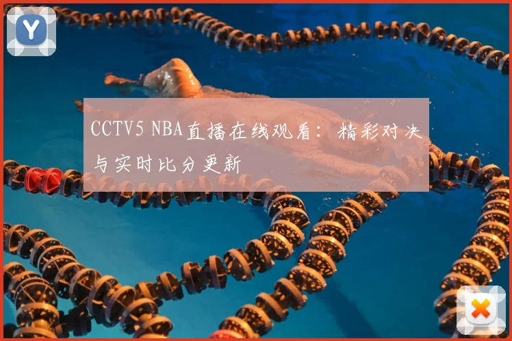 CCTV5 NBA直播在线观看：精彩对决与实时比分更新