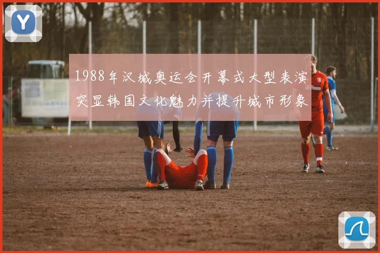 1988年汉城奥运会开幕式大型表演突显韩国文化魅力并提升城市形象