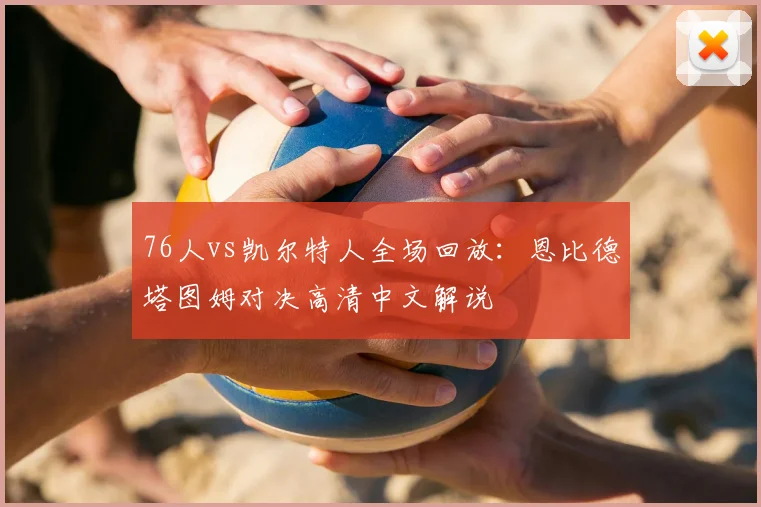 76人vs凯尔特人全场回放:恩比德塔图姆对决高清中文解说