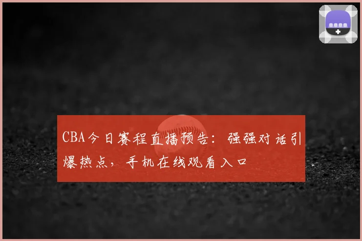 CBA今日赛程直播预告:强强对话引爆热点,手机在线观看入口