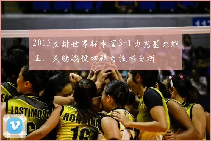 2015女排世界杯中国3-1力克塞尔维亚,关键战役回顾与技术分析
