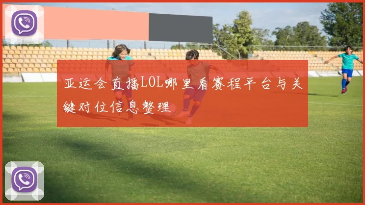 亚运会直播LOL哪里看赛程平台与关键对位信息整理