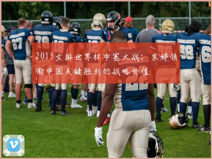 2015女排世界杯中塞大战:朱婷领衔中国关键胜利的战略价值